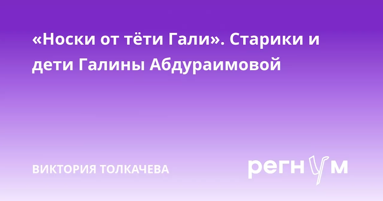 «Носки от тёти Гали». Старики и дети Галины Абдураимовой