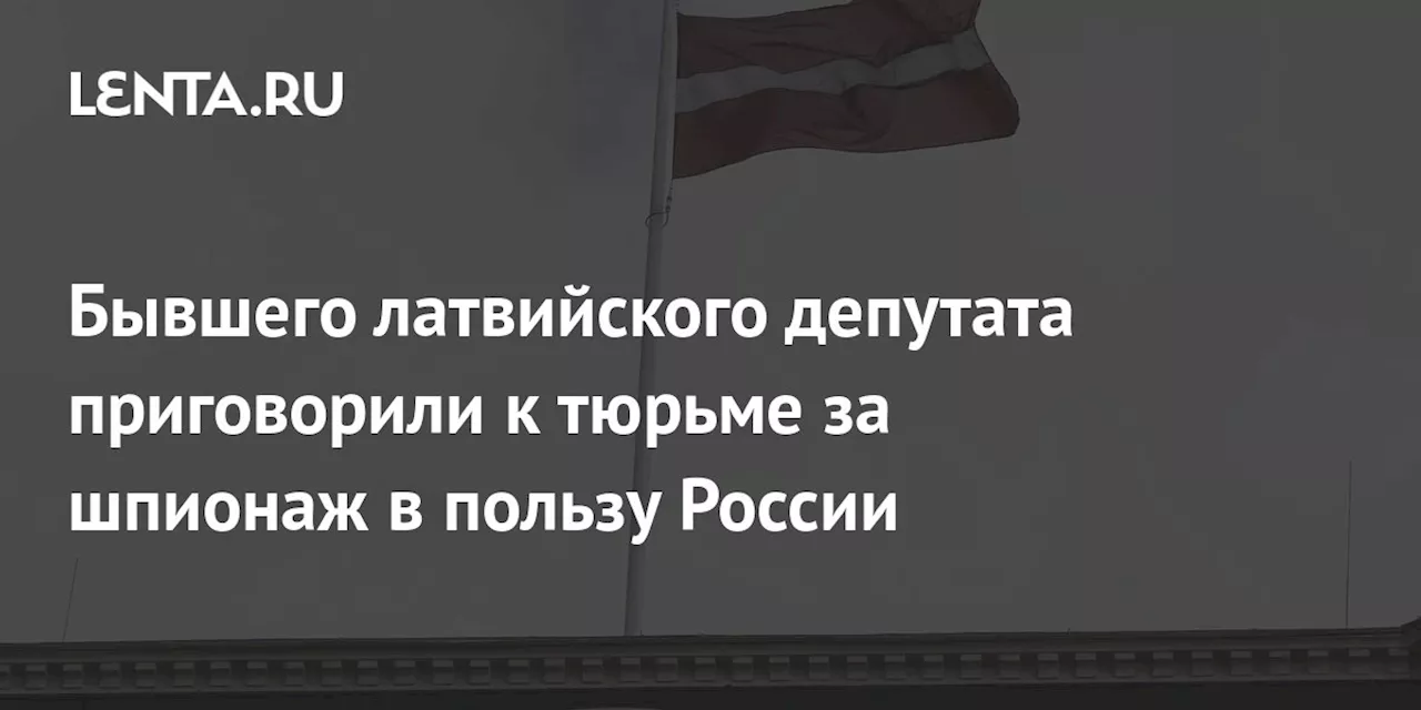 Бывшего латвийского депутата приговорили к тюрьме за шпионаж в пользу России