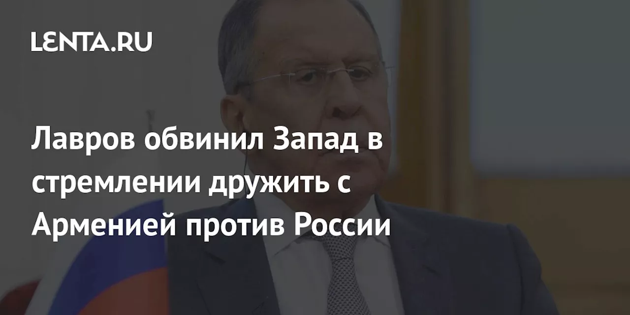 Лавров обвинил Запад в стремлении дружить с Арменией против России