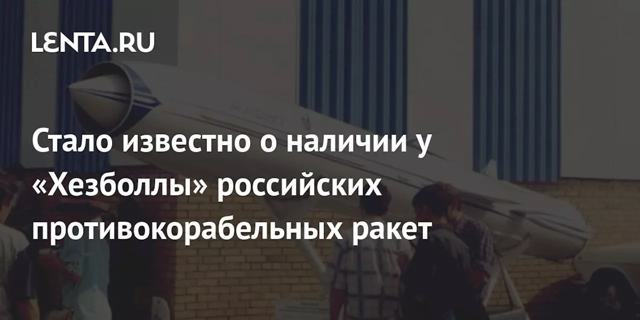 Стало известно о наличии у «Хезболлы» российских противокорабельных ракет