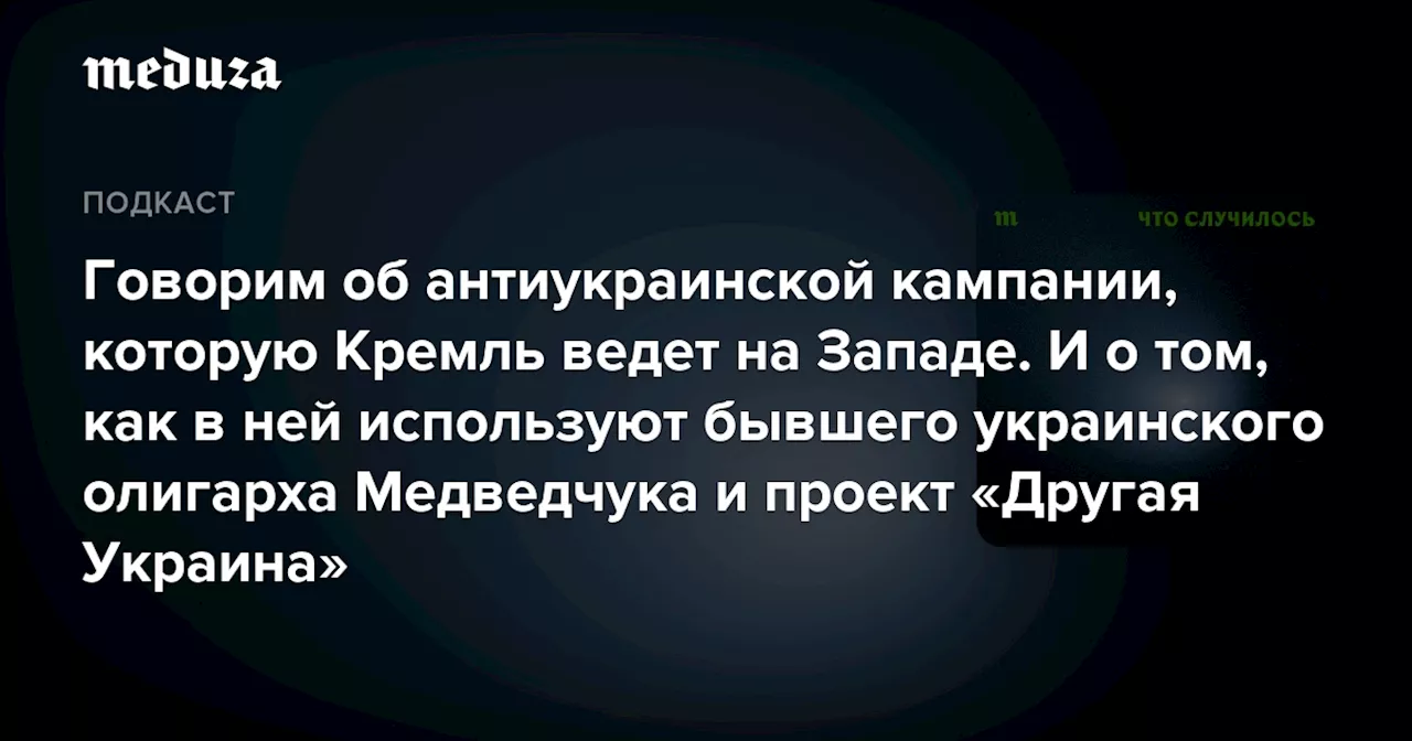 Говорим об антиукраинской кампании, которую Кремль ведет на Западе. И о том, как в ней используют бывшего украинского олигарха Медведчука и проект «Другая Украина» — Meduza