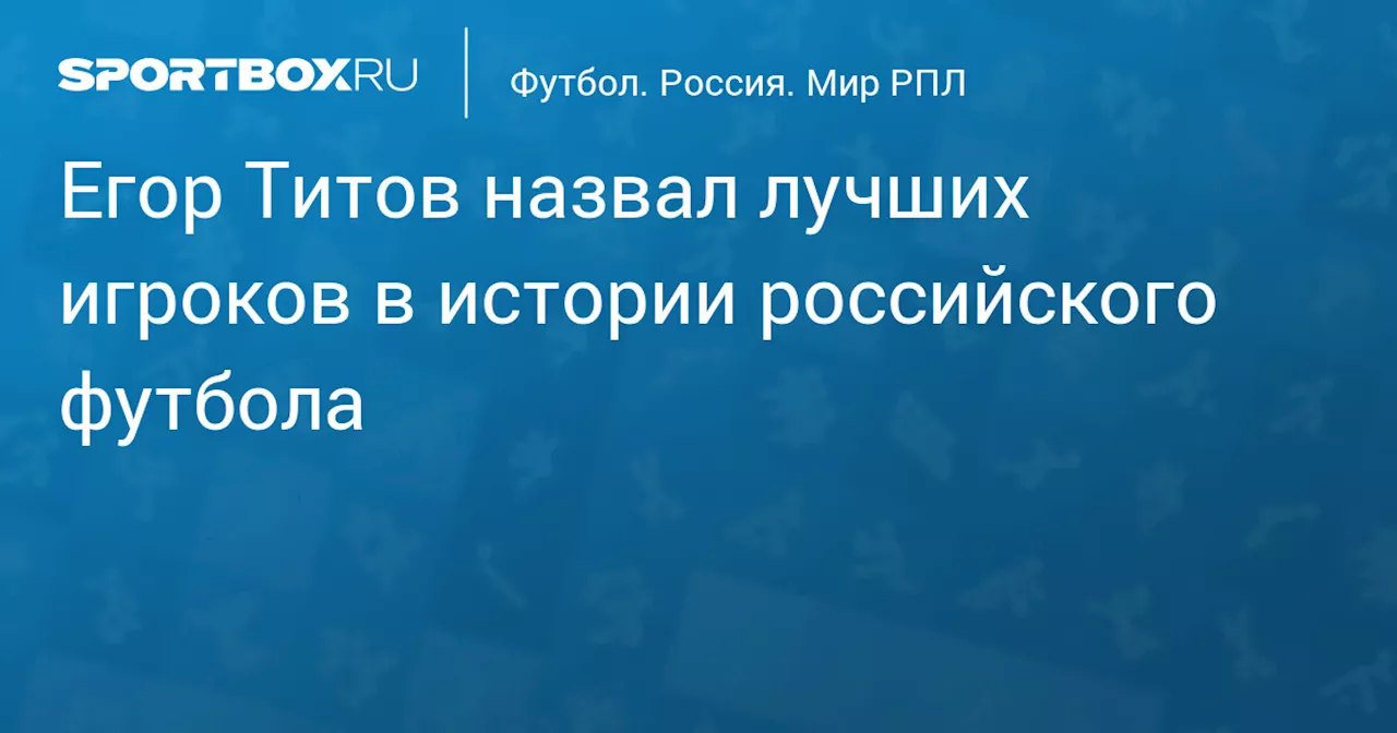 Егор Титов назвал лучших игроков в истории российского футбола