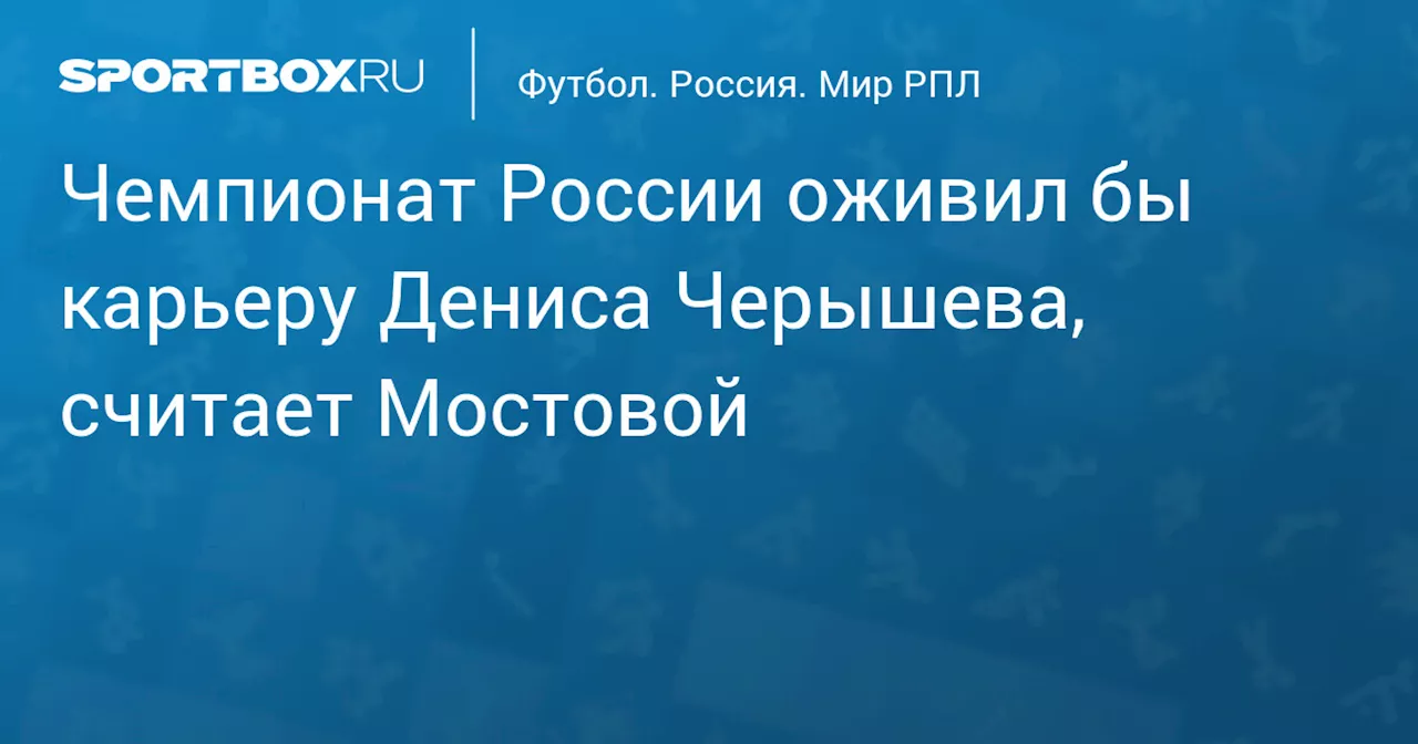 Чемпионат России оживил бы карьеру Дениса Черышева, считает Мостовой