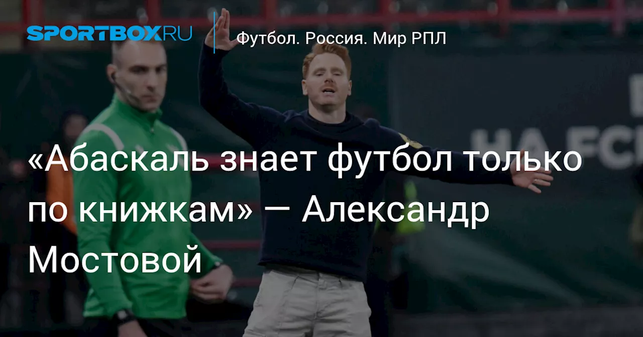 «Абаскаль знает футбол только по книжкам» — Александр Мостовой