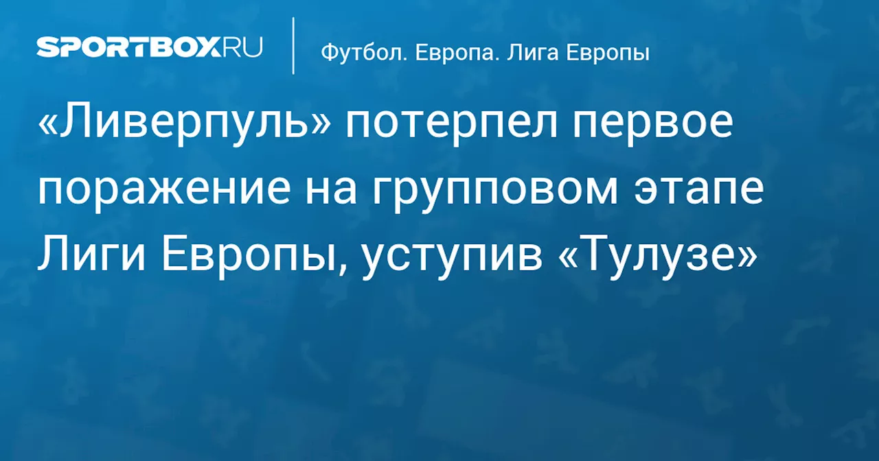 «Тулуза» победила «Ливерпуль» в матче Лиги Европы, ЛАСК разгромил «Юнион»