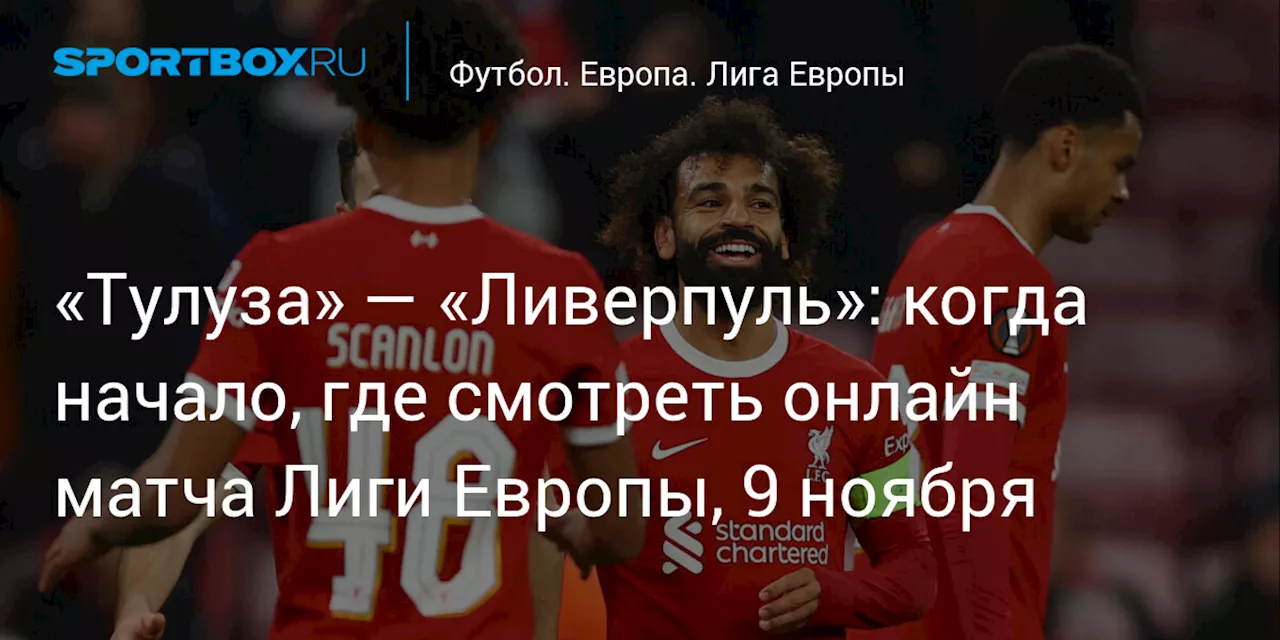 «Тулуза» — «Ливерпуль»: когда начало, где смотреть онлайн матча Лиги Европы, 9 ноября