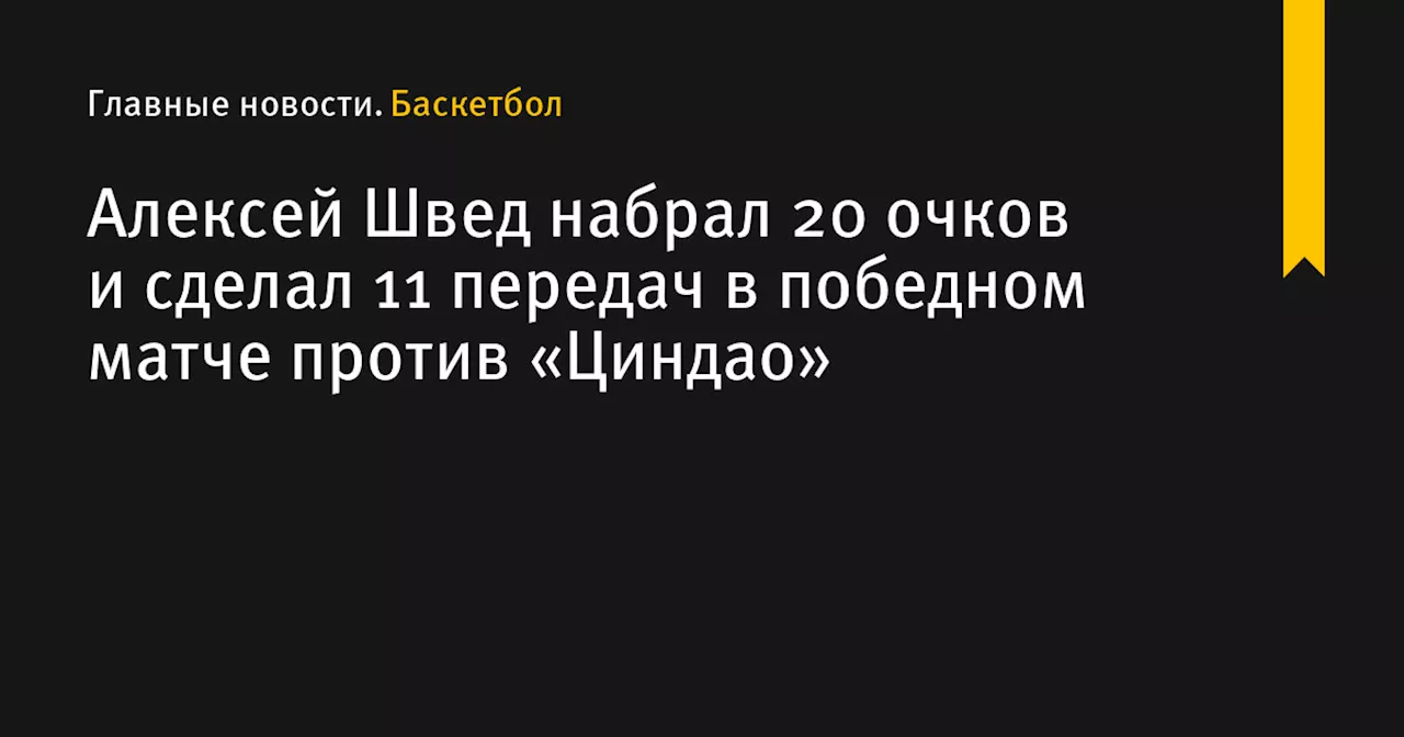 Алексей Швед набрал 20 очков и сделал 11 передач в победном матче против «Циндао»