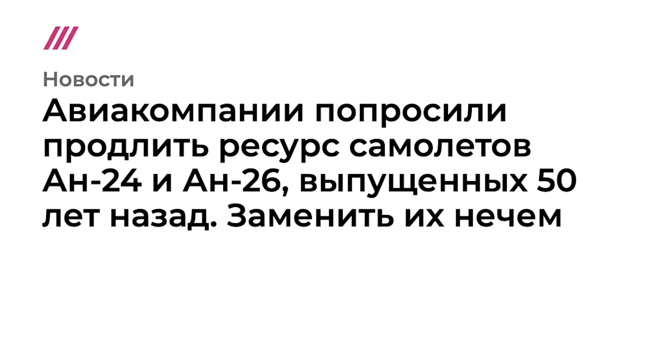 Авиакомпании попросили продлить ресурс самолетов Ан-24 и Ан-26, выпущенных 50 лет назад. Заменить их нечем