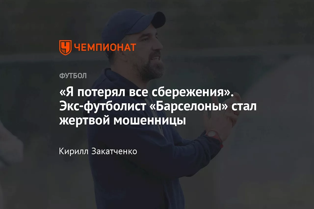 «Я потерял все сбережения». Экс-футболист «Барселоны» стал жертвой мошенницы