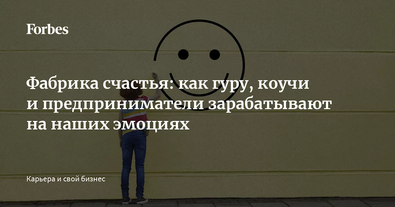 Фабрика счастья: как гуру, коучи и предприниматели зарабатывают на наших эмоциях