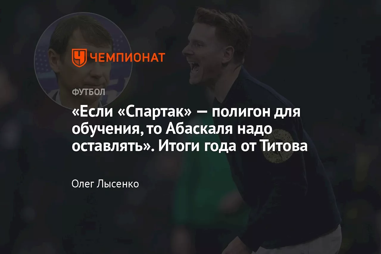 «Если «Спартак» — полигон для обучения, то Абаскаля надо оставлять». Итоги года от Титова