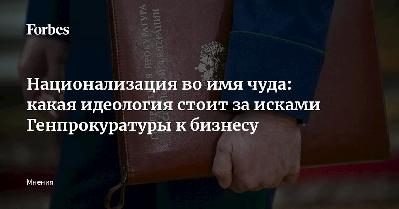 Национализация во имя чуда: какая идеология стоит за исками Генпрокуратуры к бизнесу