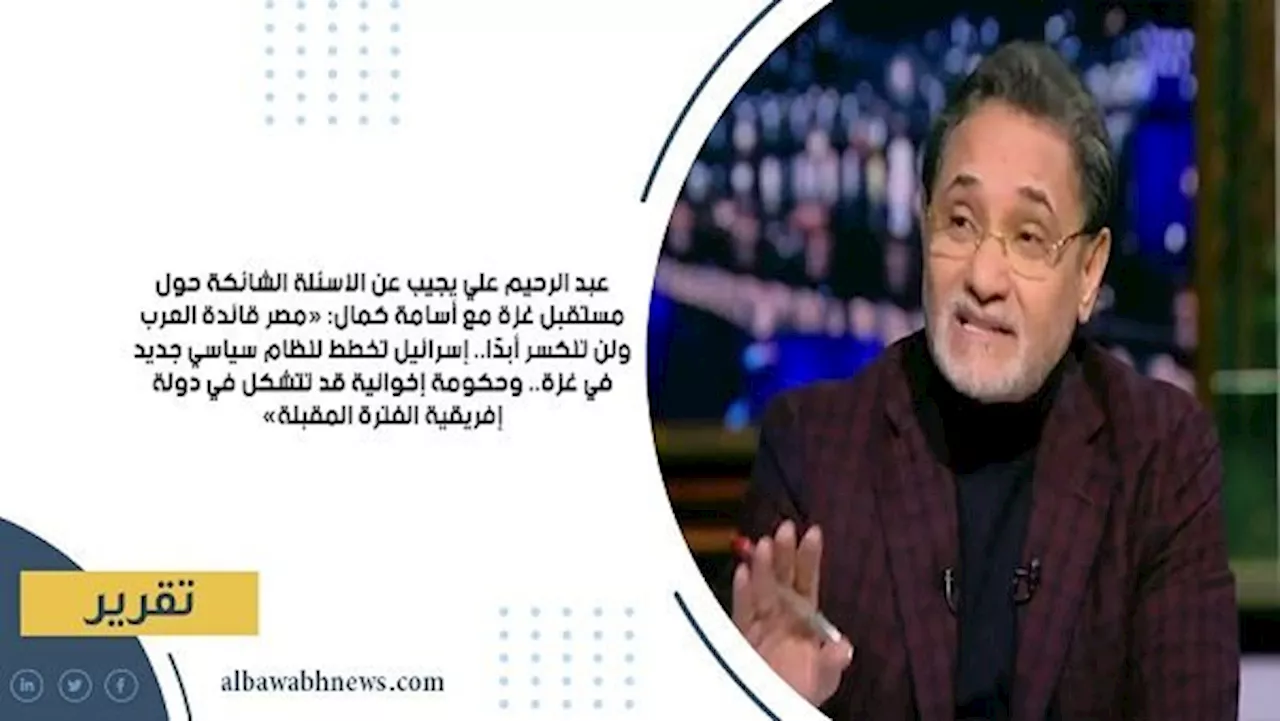 عبد الرحيم علي يجيب عن الأسئلة الشائكة حول مستقبل غزة مع أسامة كمال: «مصر قائدة العرب ولن تنكسر أبدًا.. إسرائيل تخطط لنظام سياسي جديد في غزة.. وحكومة إخوانية قد تتشكل في دولة إفريقية الفترة المقبلة»