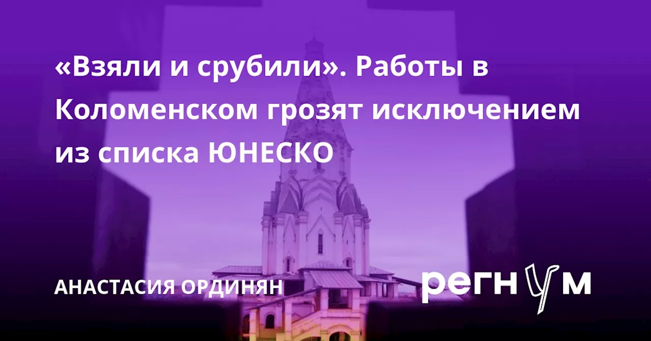 «Взяли и срубили». Работы в Коломенском грозят исключением из списка ЮНЕСКО