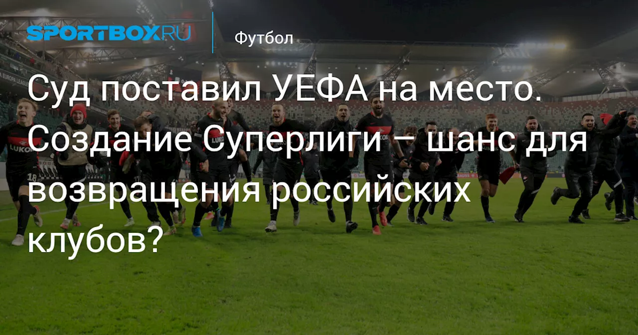 Суд поставил УЕФА на место. Создание Суперлиги – шанс для возвращения российских клубов?