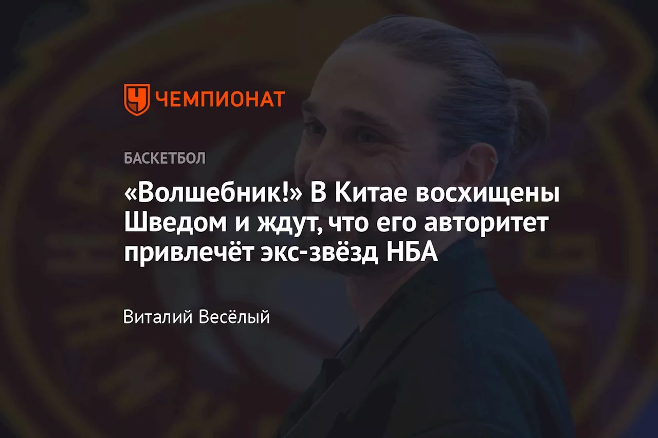 «Волшебник!» В Китае восхищены Шведом и ждут, что его авторитет привлечёт экс-звёзд НБА