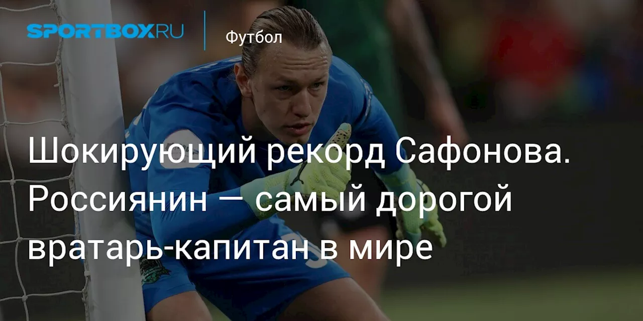 Шокирующий рекорд Сафонова. Россиянин — самый дорогой вратарь-капитан в мире