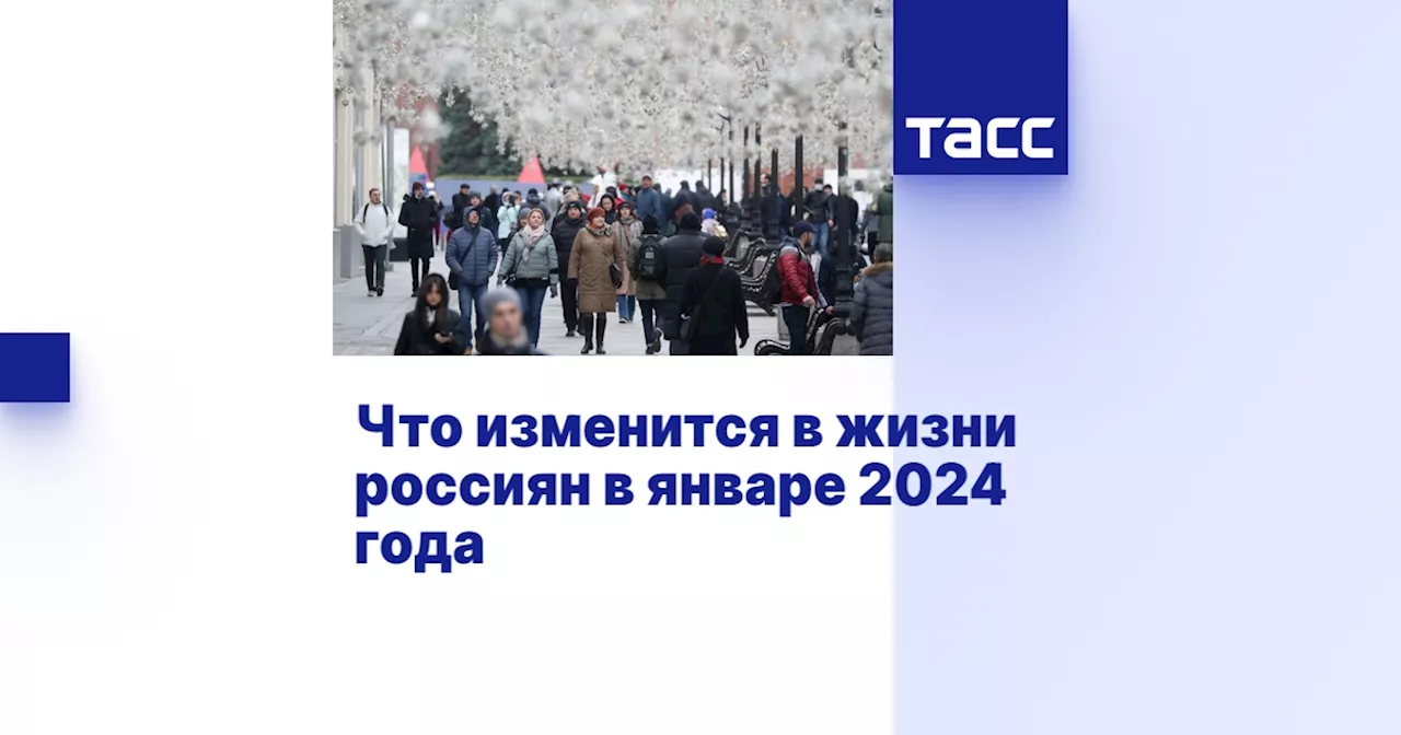 Что изменится в жизни россиян в январе 2024 года