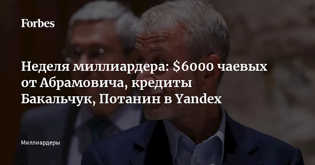 Неделя миллиардера: $6000 чаевых от Абрамовича, кредиты Бакальчук, Потанин в Yandex