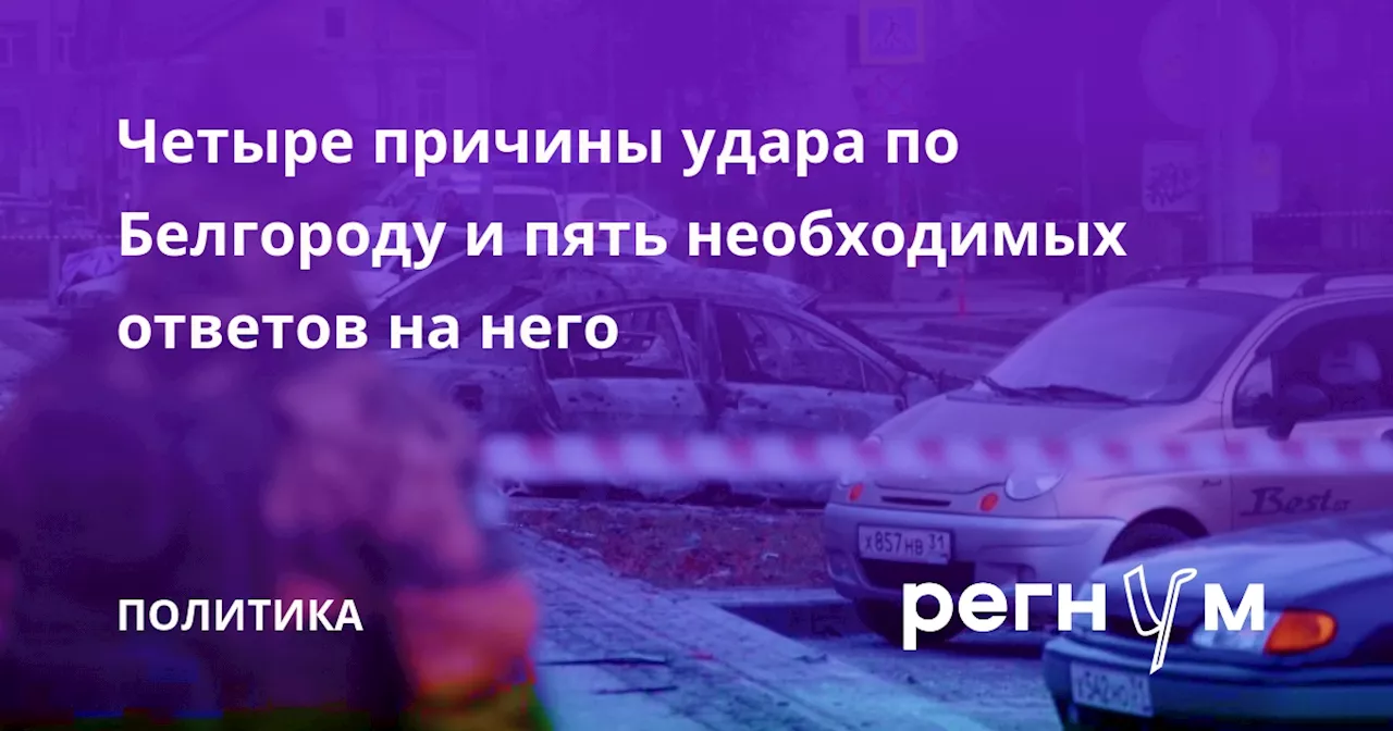 Четыре причины удара по Белгороду и пять необходимых ответов на него