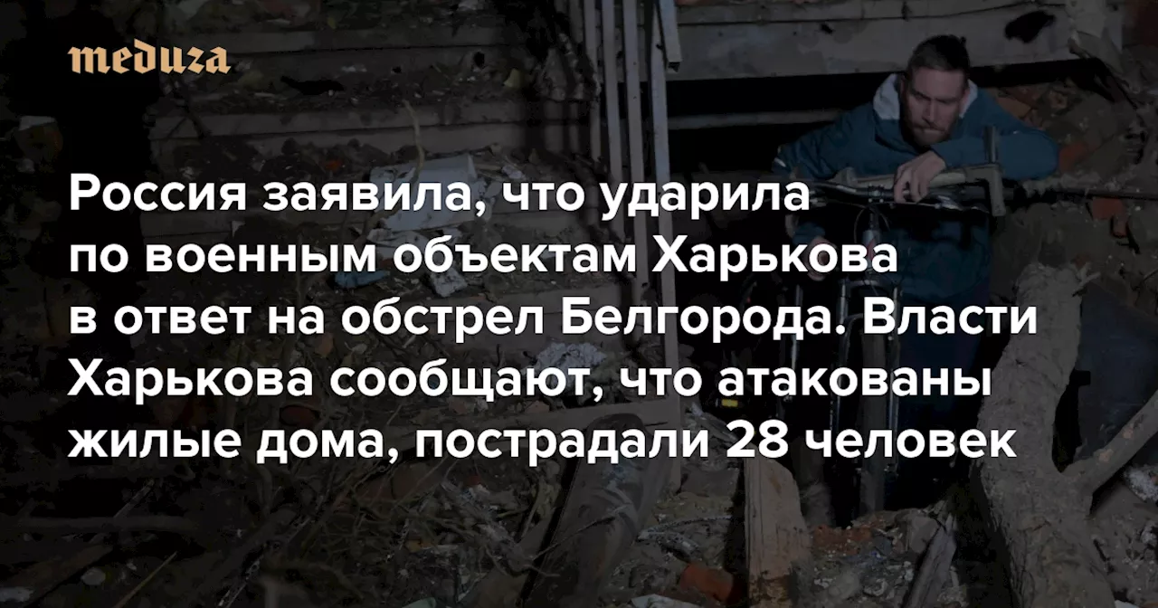 Россия заявила, что ударила по военным объектам Харькова в ответ на обстрел Белгорода. Власти Харькова сообщают, что атакованы жилые дома, пострадали 28 человек — Meduza