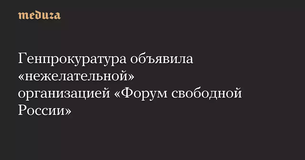 Генпрокуратура объявила «нежелательной» организацией «Форум свободной России» — Meduza