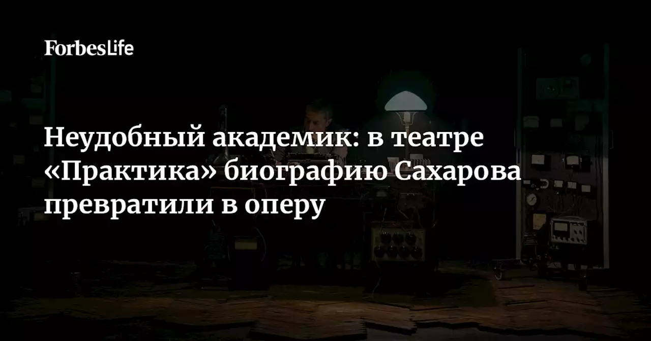 Неудобный академик: в театре «Практика» биографию Сахарова превратили в оперу