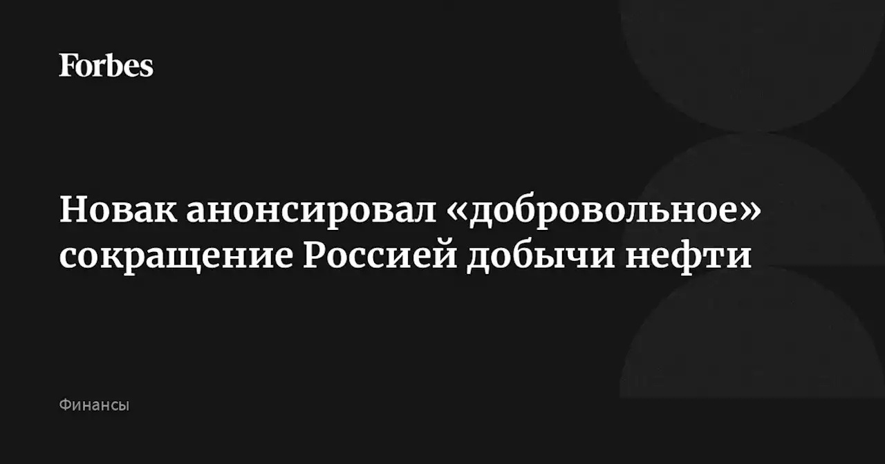 Новак анонсировал «добровольное» сокращение Россией добычи нефти