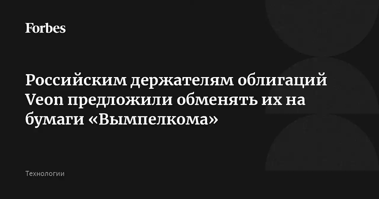 Российским держателям облигаций Veon предложили обменять их на бумаги «Вымпелкома»