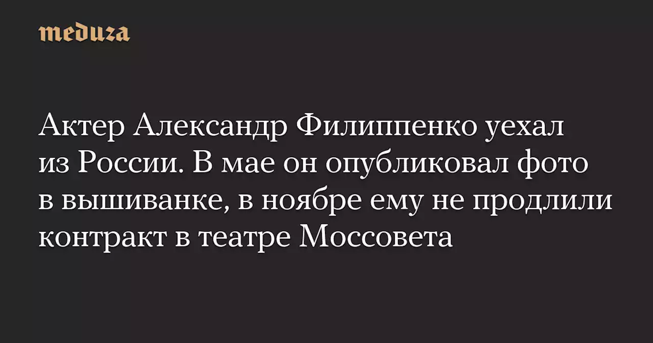 Актер Александр Филиппенко уехал из России. В мае он опубликовал фото в вышиванке, в ноябре ему не продлили контракт в театре Моссовета — Meduza