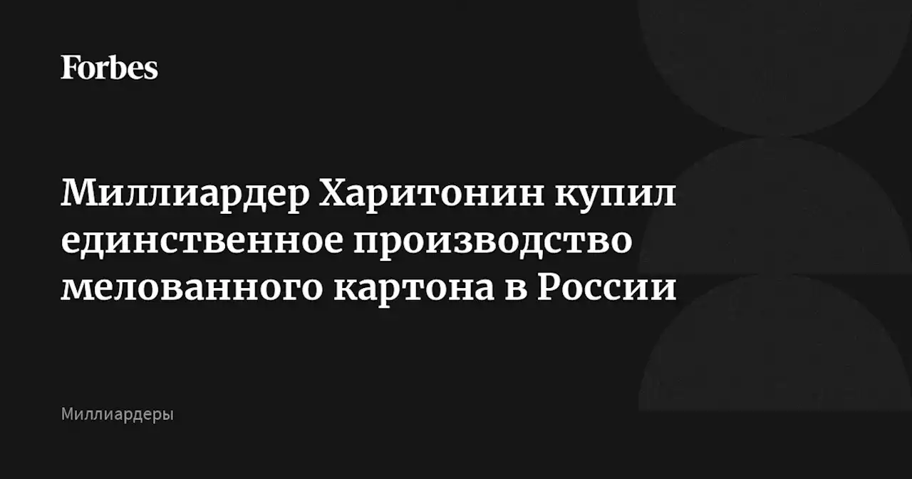 Миллиардер Харитонин купил единственное производство мелованного картона в России