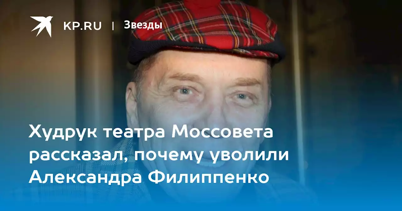 Худрук театра Моссовета рассказал, почему уволили Александра Филиппенко