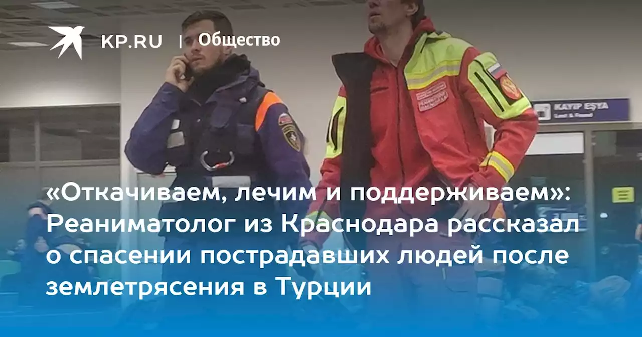 «Откачиваем, лечим и поддерживаем»: Реаниматолог из Краснодара рассказал о спасении пострадавших людей после землетрясения в Турции