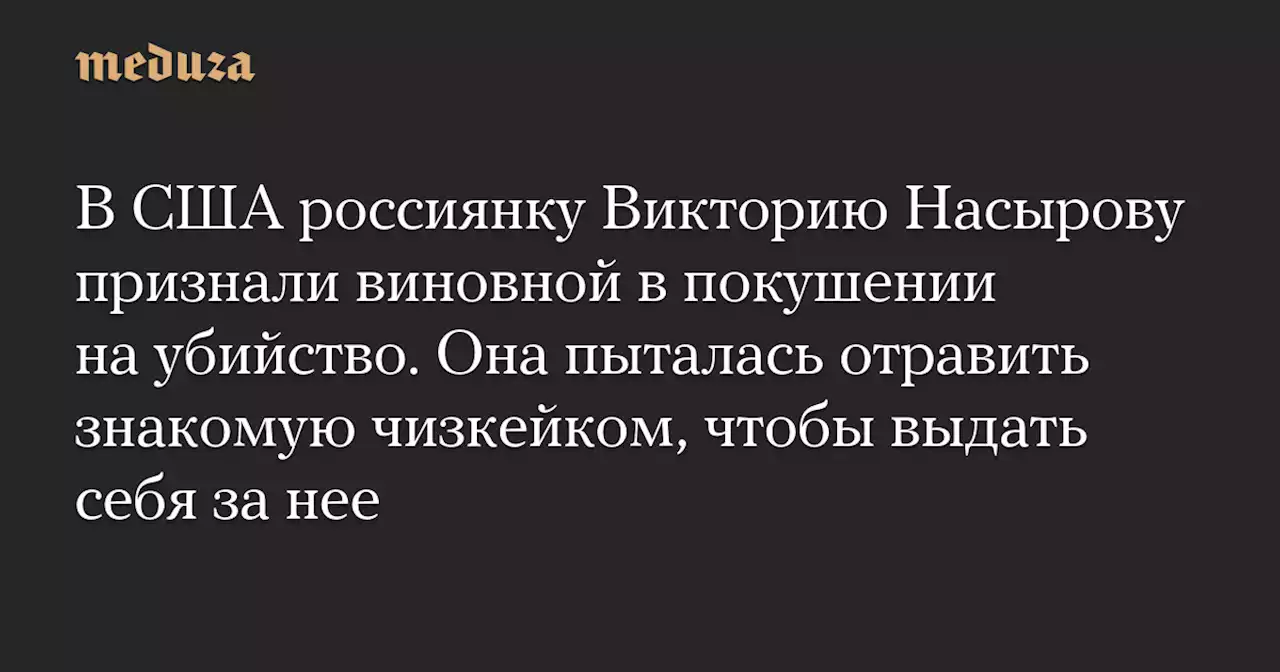 В США россиянку Викторию Насырову признали виновной в покушении на убийство. Она пыталась отравить знакомую чизкейком, чтобы выдать себя за нее — Meduza