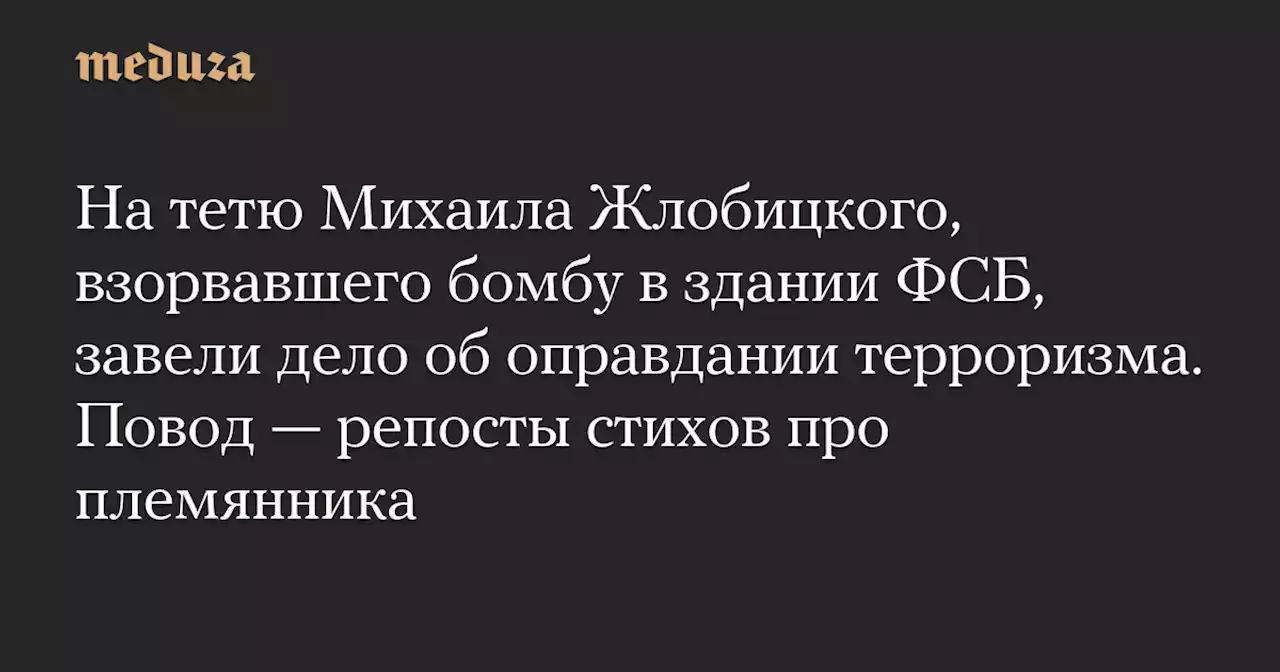 На тетю Михаила Жлобицкого, взорвавшего бомбу в здании ФСБ, завели дело об оправдании терроризма. Повод — репосты стихов про племянника — Meduza