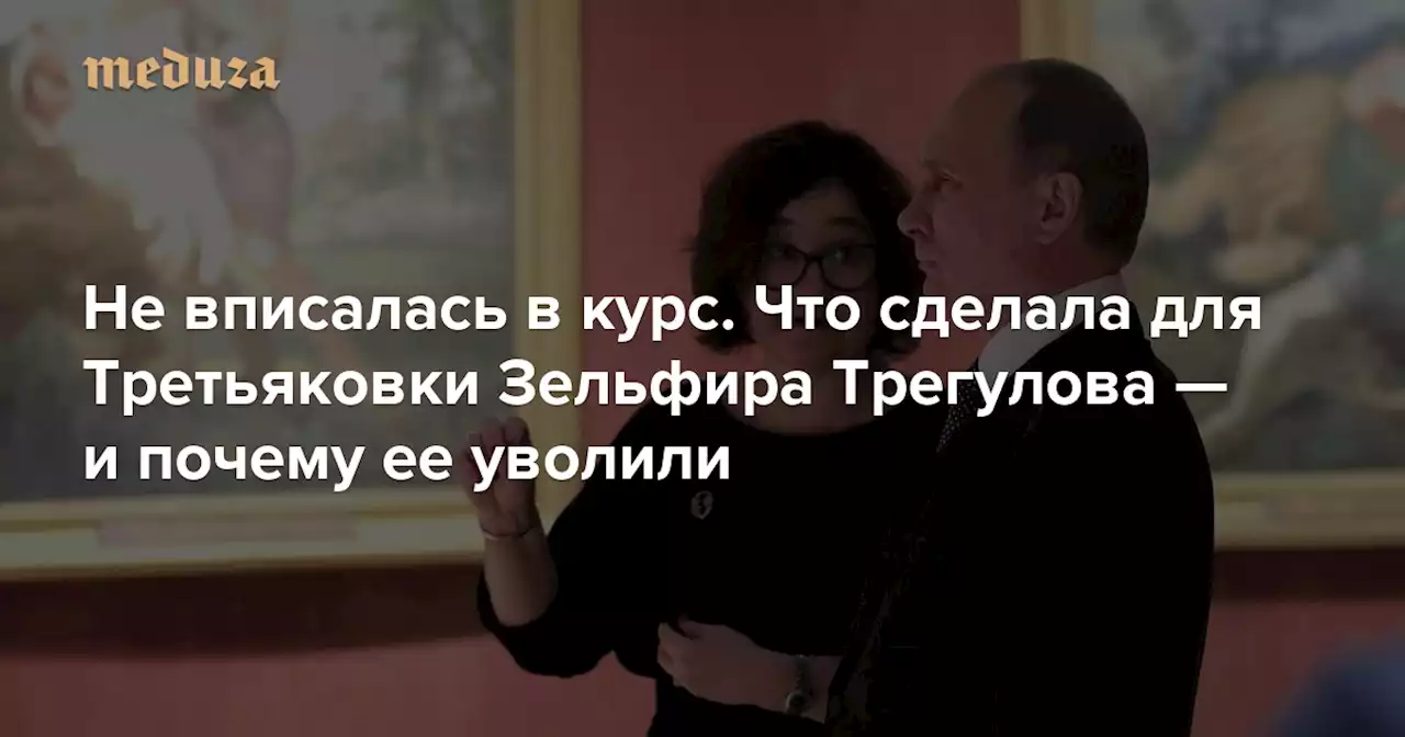 Не вписалась в курс Что сделала для Третьяковки Зельфира Трегулова — и почему ее уволили — Meduza