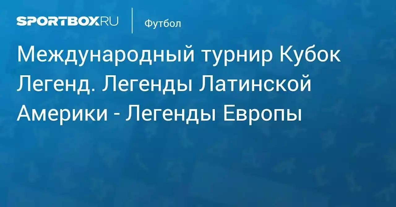 Международный турнир Кубок Легенд. Легенды Латинской Америки - Легенды Европы