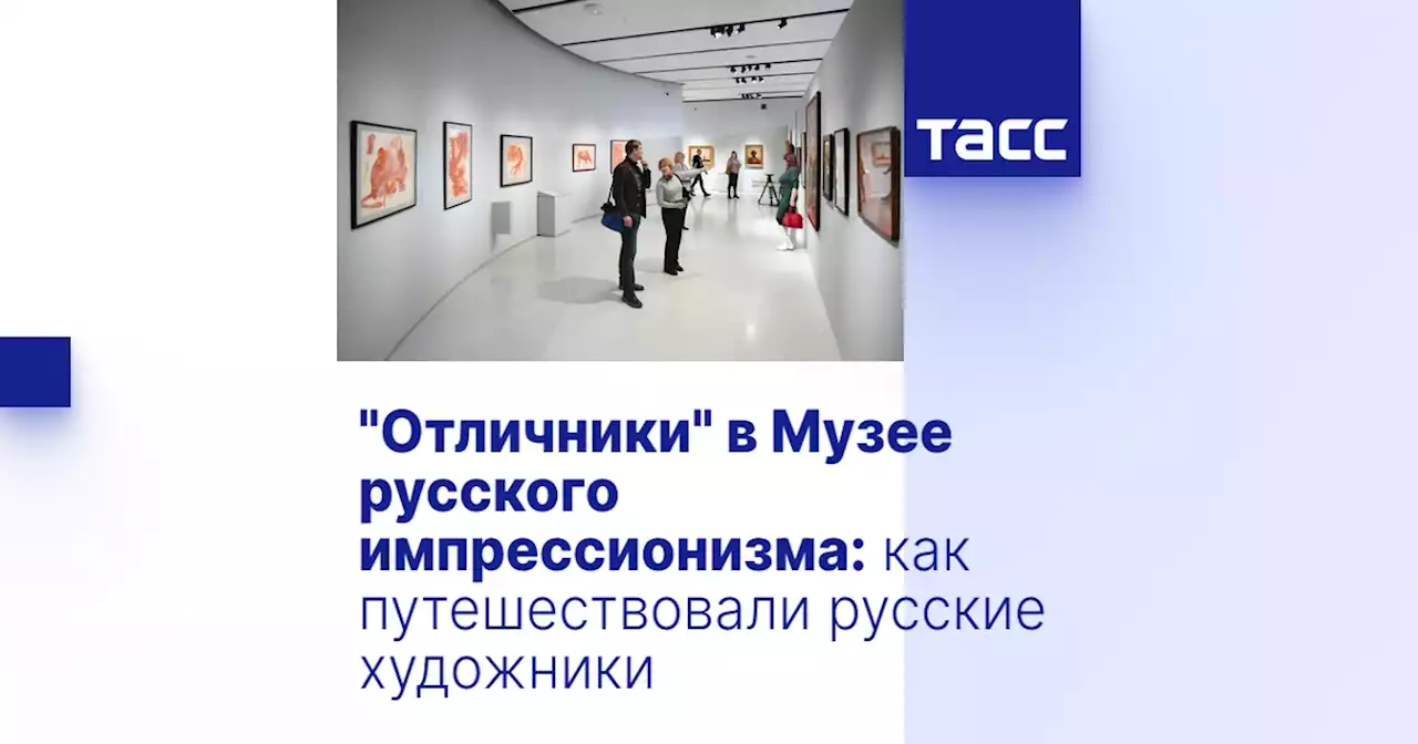 'Отличники' в Музее русского импрессионизма: как путешествовали русские художники