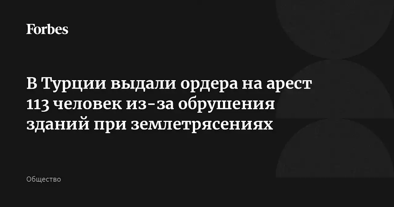 В Турции выдали ордера на арест 113 человек из-за обрушения зданий при землетрясениях