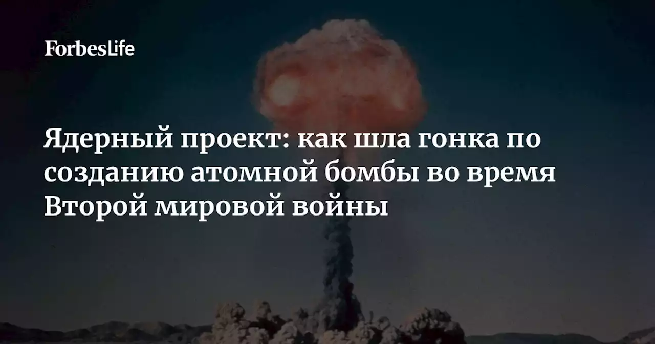 Ядерный проект: как шла гонка по созданию атомной бомбы во время Второй мировой войны