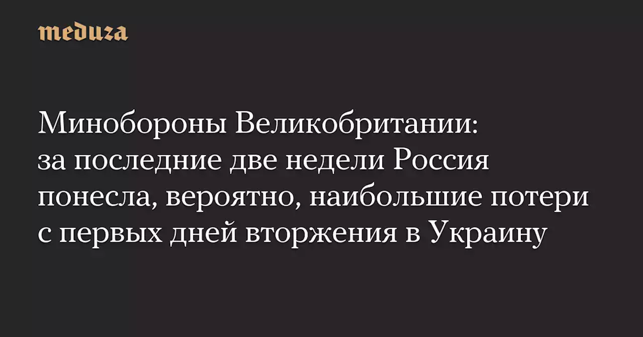 Минобороны Великобритании: за последние две недели Россия понесла, вероятно, наибольшие потери с первых дней вторжения в Украину — Meduza