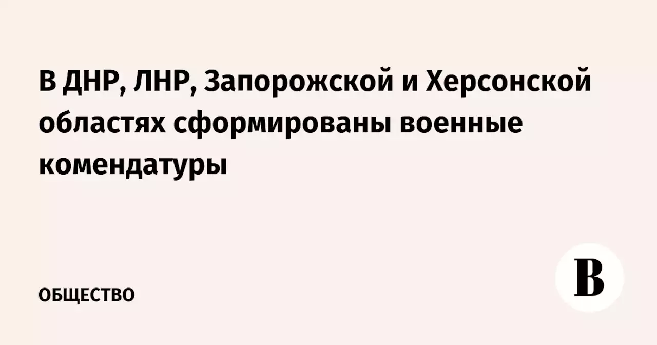 В ДНР, ЛНР, Запорожской и Херсонской областях сформированы военные комендатуры
