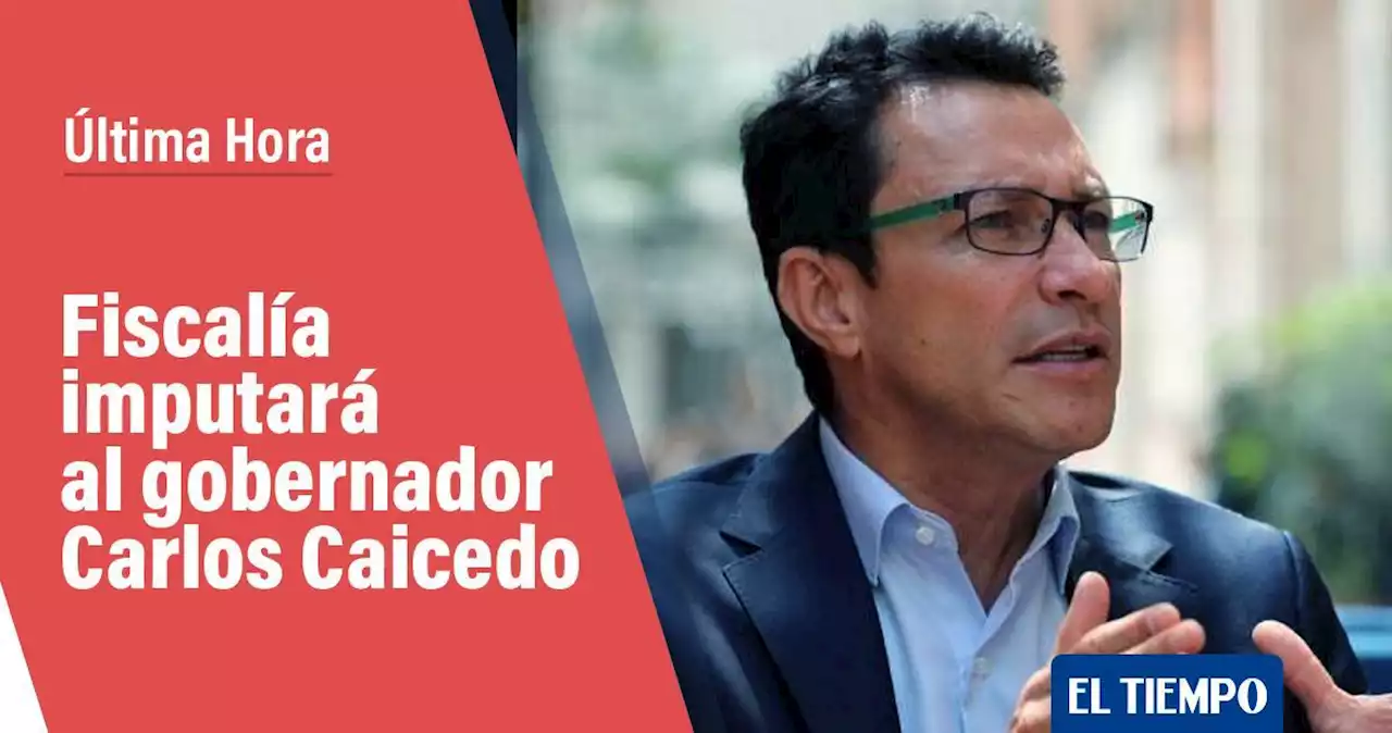 Fiscalía imputará al gobernador Carlos Caicedo y pedirá su detención