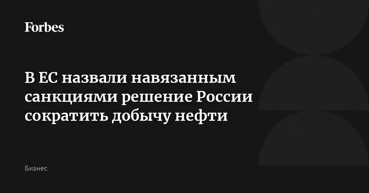 В ЕС назвали навязанным санкциями решение России сократить добычу нефти