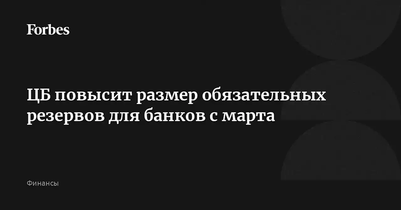 ЦБ повысит размер обязательных резервов для банков с марта