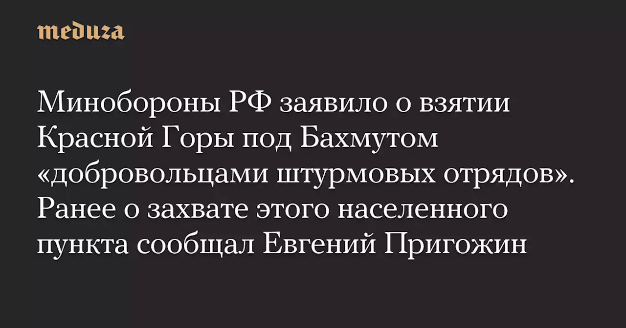 Минобороны РФ заявило о взятии Красной Горы под Бахмутом «добровольцами штурмовых отрядов». Ранее о захвате этого населенного пункта сообщал Евгений Пригожин — Meduza