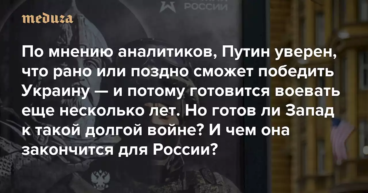 По мнению аналитиков, Путин уверен, что рано или поздно сможет победить Украину — и потому готовится воевать еще несколько лет Но готов ли Запад к такой долгой войне? И чем она закончится для России? — Meduza