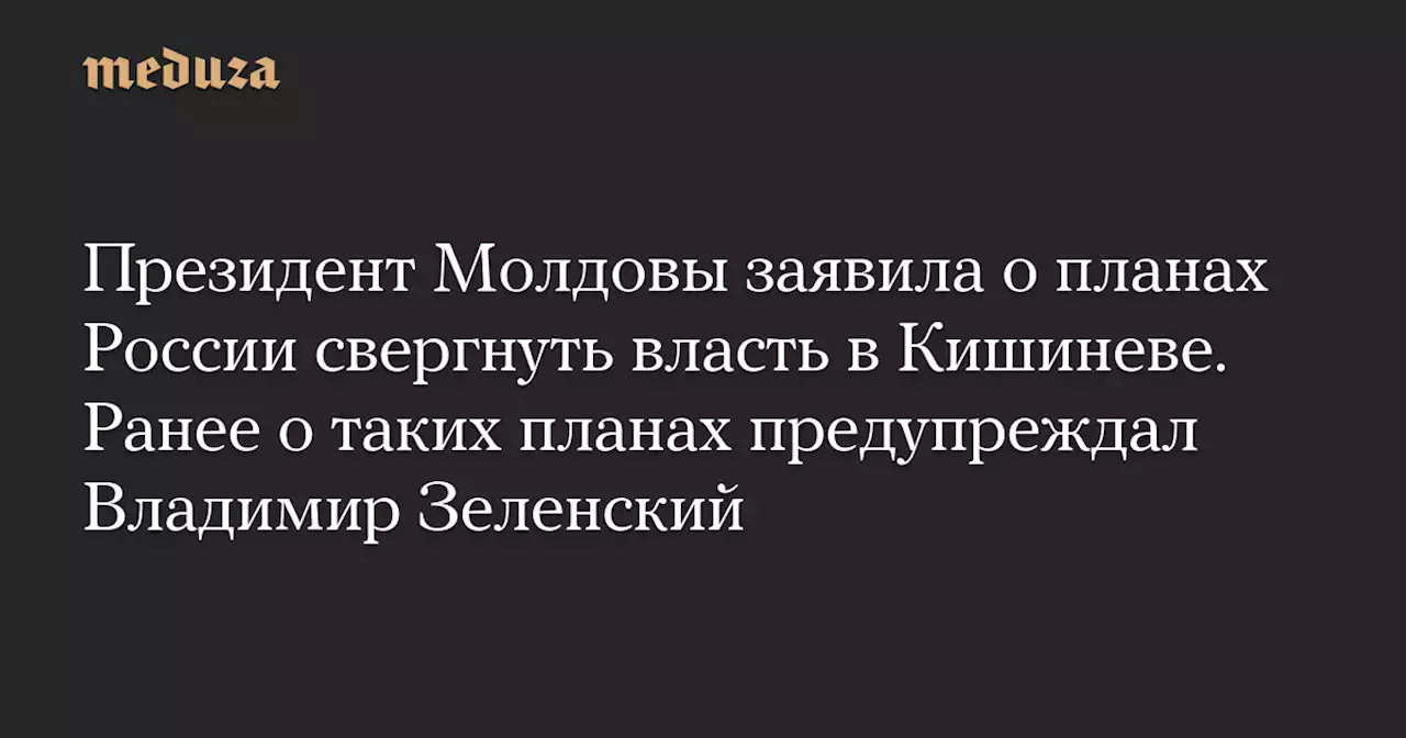 Президент Молдовы заявила о планах России свергнуть власть в Кишиневе. Ранее о таких планах предупреждал Владимир Зеленский — Meduza