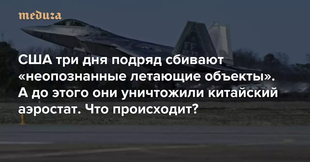 США три дня подряд сбивают «неопознанные летающие объекты». А до этого они уничтожили китайский аэростат. Что происходит? — Meduza