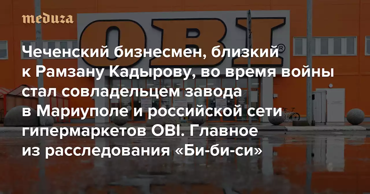 Чеченский бизнесмен, близкий к Рамзану Кадырову, во время войны стал совладельцем завода в Мариуполе и российской сети гипермаркетов OBI «Би-би-си» называет его членом семьи сенатора Сулеймана Геремеева — Meduza